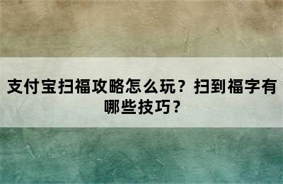 支付宝扫福攻略怎么玩？扫到福字有哪些技巧？