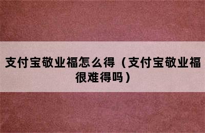 支付宝敬业福怎么得（支付宝敬业福很难得吗）