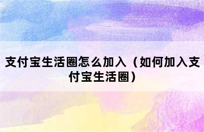 支付宝生活圈怎么加入（如何加入支付宝生活圈）