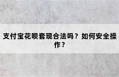 支付宝花呗套现合法吗？如何安全操作？