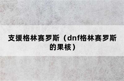 支援格林赛罗斯（dnf格林赛罗斯的果核）