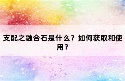 支配之融合石是什么？如何获取和使用？