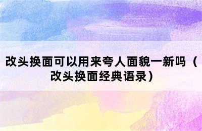 改头换面可以用来夸人面貌一新吗（改头换面经典语录）