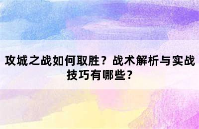 攻城之战如何取胜？战术解析与实战技巧有哪些？