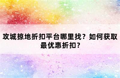 攻城掠地折扣平台哪里找？如何获取最优惠折扣？