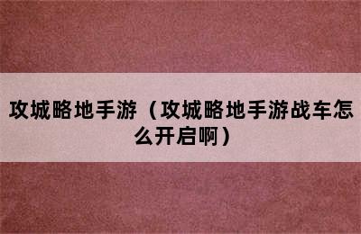 攻城略地手游（攻城略地手游战车怎么开启啊）