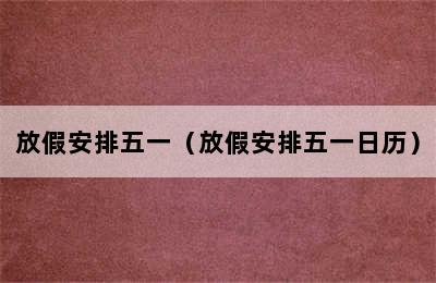 放假安排五一（放假安排五一日历）