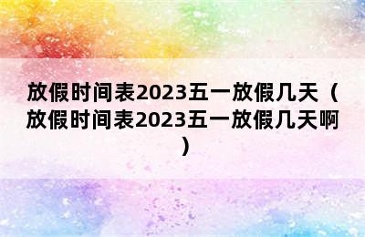 放假时间表2023五一放假几天（放假时间表2023五一放假几天啊）