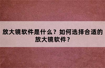 放大镜软件是什么？如何选择合适的放大镜软件？