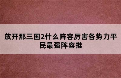 放开那三国2什么阵容厉害各势力平民最强阵容推