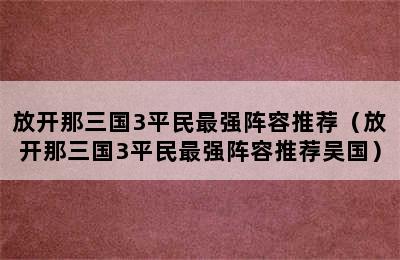 放开那三国3平民最强阵容推荐（放开那三国3平民最强阵容推荐吴国）