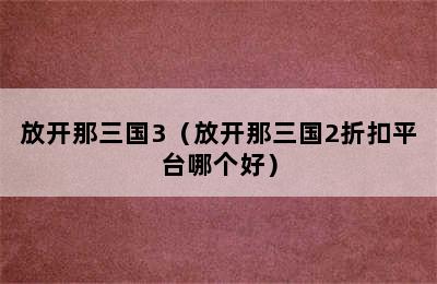 放开那三国3（放开那三国2折扣平台哪个好）