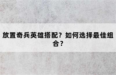 放置奇兵英雄搭配？如何选择最佳组合？