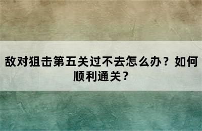 敌对狙击第五关过不去怎么办？如何顺利通关？