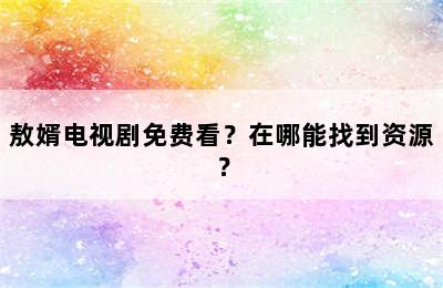敖婿电视剧免费看？在哪能找到资源？