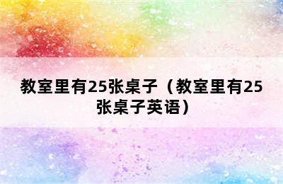 教室里有25张桌子（教室里有25张桌子英语）