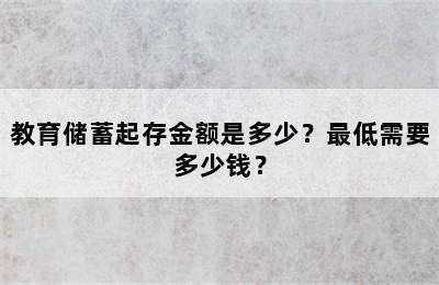 教育储蓄起存金额是多少？最低需要多少钱？