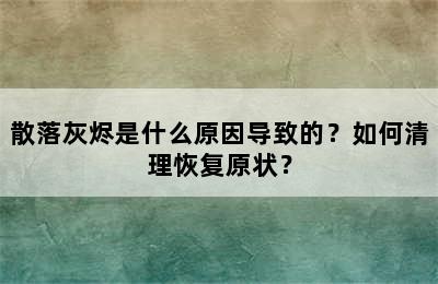 散落灰烬是什么原因导致的？如何清理恢复原状？