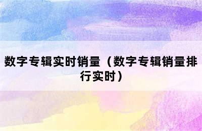 数字专辑实时销量（数字专辑销量排行实时）