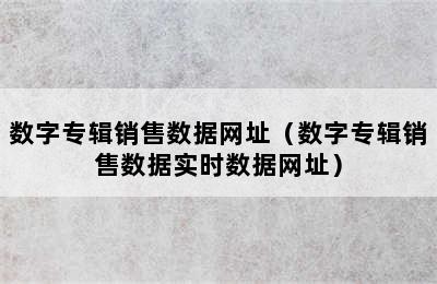 数字专辑销售数据网址（数字专辑销售数据实时数据网址）