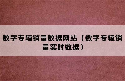 数字专辑销量数据网站（数字专辑销量实时数据）