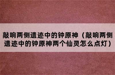 敲响两侧遗迹中的钟原神（敲响两侧遗迹中的钟原神两个仙灵怎么点灯）