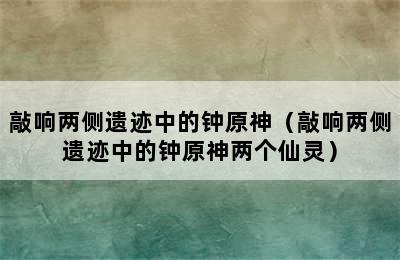 敲响两侧遗迹中的钟原神（敲响两侧遗迹中的钟原神两个仙灵）