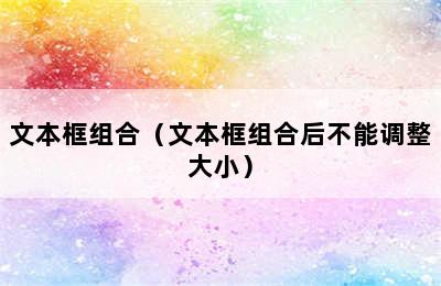 文本框组合（文本框组合后不能调整大小）