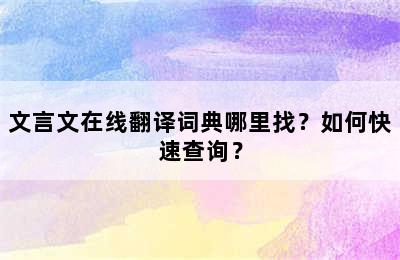 文言文在线翻译词典哪里找？如何快速查询？