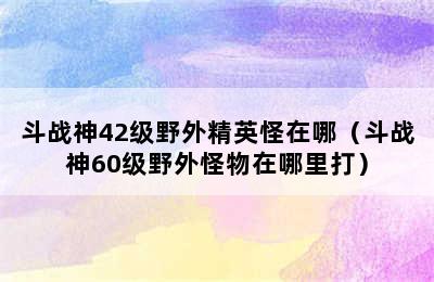 斗战神42级野外精英怪在哪（斗战神60级野外怪物在哪里打）