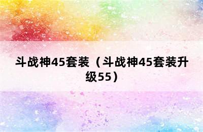 斗战神45套装（斗战神45套装升级55）