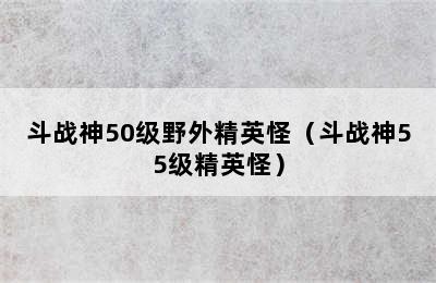 斗战神50级野外精英怪（斗战神55级精英怪）