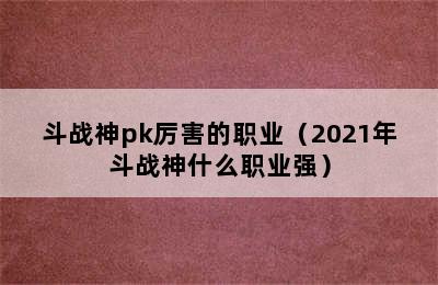 斗战神pk厉害的职业（2021年斗战神什么职业强）