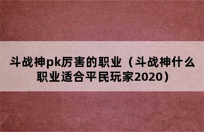 斗战神pk厉害的职业（斗战神什么职业适合平民玩家2020）