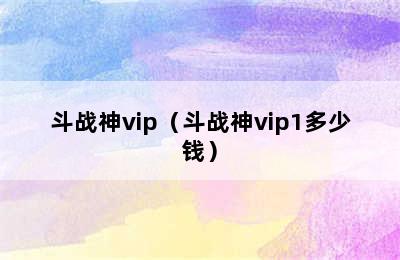 斗战神vip（斗战神vip1多少钱）