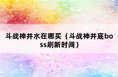 斗战神井水在哪买（斗战神井底boss刷新时间）