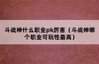 斗战神什么职业pk厉害（斗战神哪个职业可玩性最高）