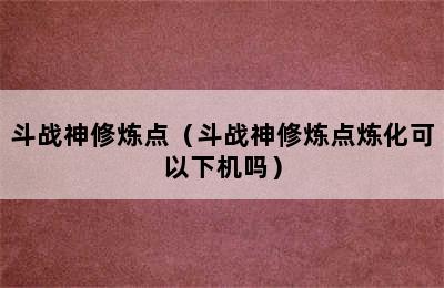 斗战神修炼点（斗战神修炼点炼化可以下机吗）