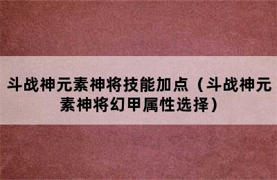 斗战神元素神将技能加点（斗战神元素神将幻甲属性选择）