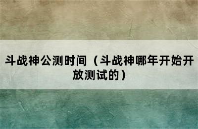 斗战神公测时间（斗战神哪年开始开放测试的）