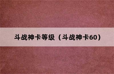 斗战神卡等级（斗战神卡60）
