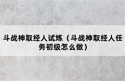 斗战神取经人试炼（斗战神取经人任务初级怎么做）