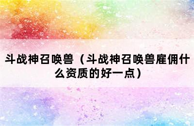 斗战神召唤兽（斗战神召唤兽雇佣什么资质的好一点）