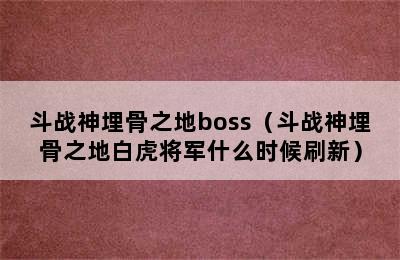 斗战神埋骨之地boss（斗战神埋骨之地白虎将军什么时候刷新）