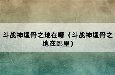 斗战神埋骨之地在哪（斗战神埋骨之地在哪里）