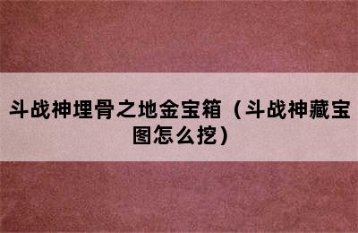 斗战神埋骨之地金宝箱（斗战神藏宝图怎么挖）