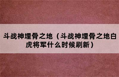 斗战神埋骨之地（斗战神埋骨之地白虎将军什么时候刷新）