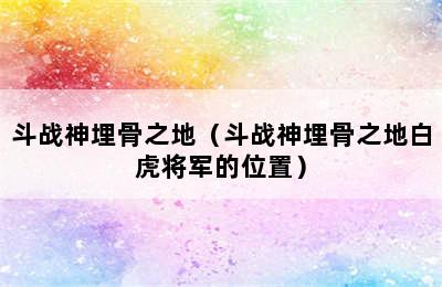 斗战神埋骨之地（斗战神埋骨之地白虎将军的位置）