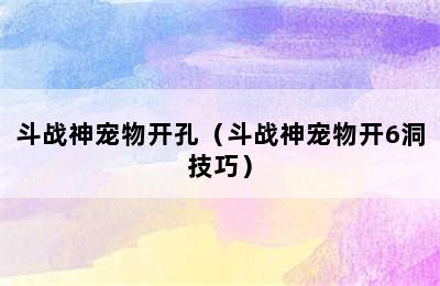 斗战神宠物开孔（斗战神宠物开6洞技巧）