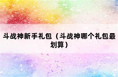 斗战神新手礼包（斗战神哪个礼包最划算）